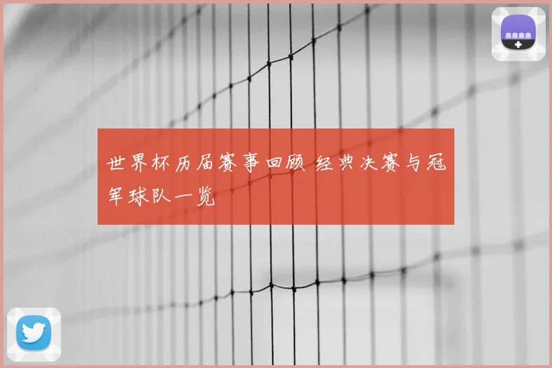 世界杯历届赛事回顾 经典决赛与冠军球队一览