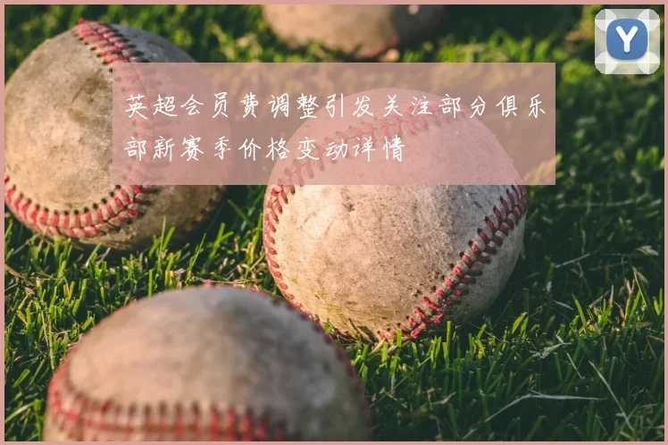 英超会员费调整引发关注部分俱乐部新赛季价格变动详情