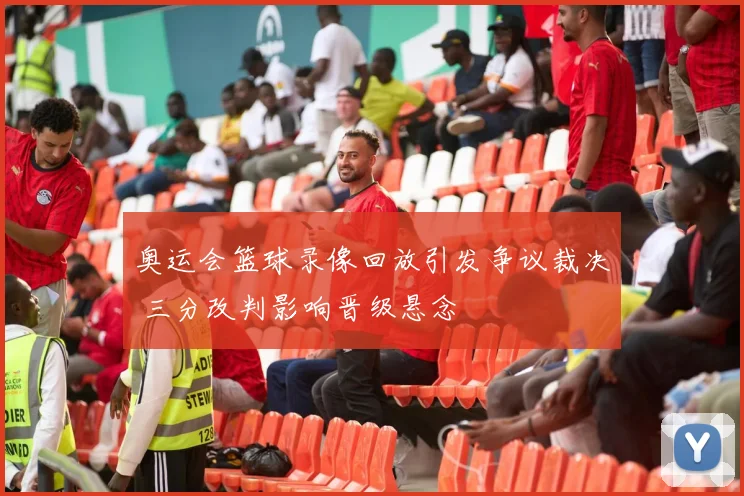 奥运会篮球录像回放引发争议裁决 三分改判影响晋级悬念