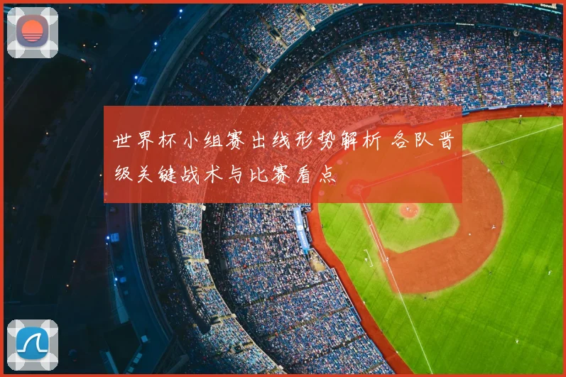 世界杯小组赛出线形势解析 各队晋级关键战术与比赛看点