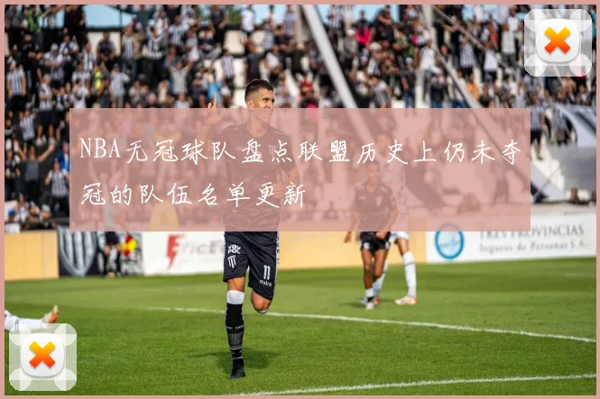 NBA无冠球队盘点联盟历史上仍未夺冠的队伍名单更新