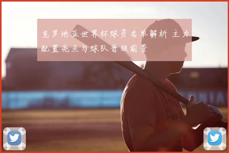 克罗地亚世界杯球员名单解析 主力配置亮点与球队晋级前景