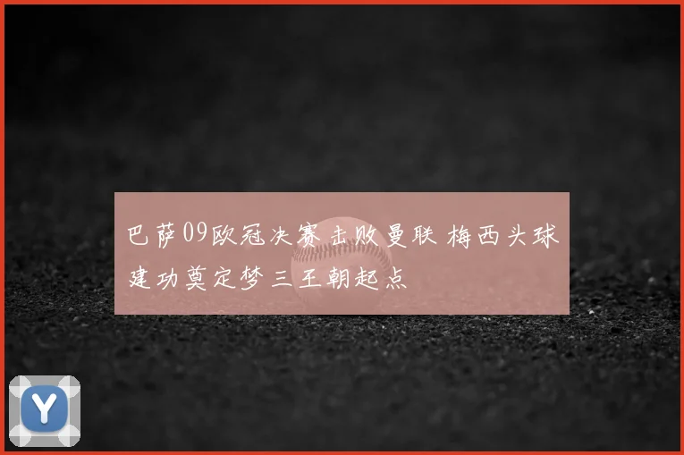 巴萨09欧冠决赛击败曼联 梅西头球建功奠定梦三王朝起点