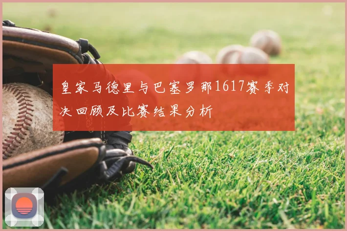 皇家马德里与巴塞罗那1617赛季对决回顾及比赛结果分析