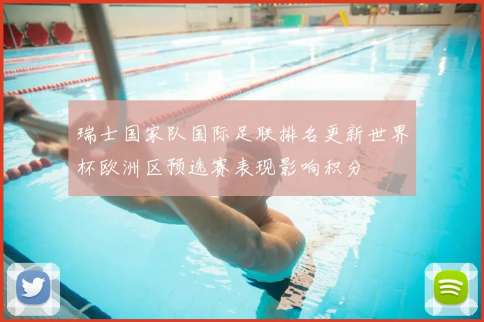瑞士国家队国际足联排名更新世界杯欧洲区预选赛表现影响积分