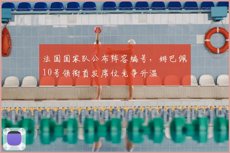法国国家队公布阵容编号，姆巴佩10号领衔首发席位竞争升温