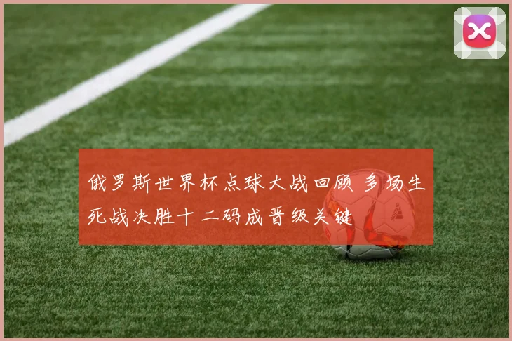 俄罗斯世界杯点球大战回顾 多场生死战决胜十二码成晋级关键