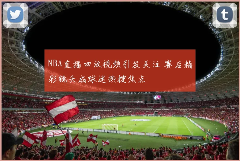 NBA直播回放视频引发关注 赛后精彩镜头成球迷热搜焦点