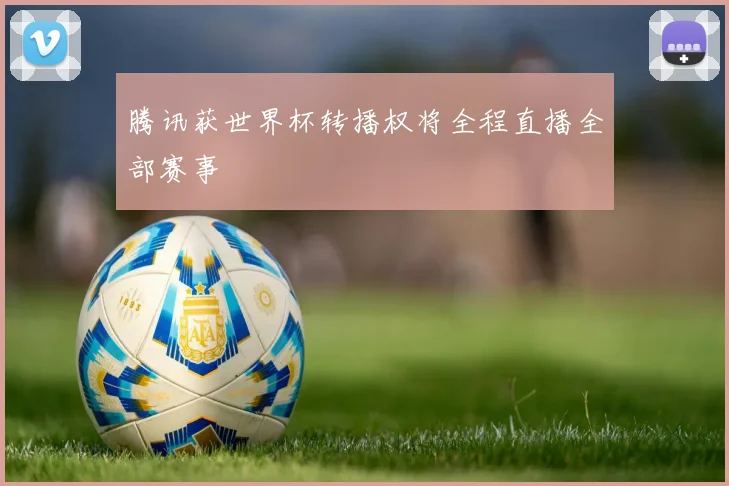 腾讯获世界杯转播权将全程直播全部赛事