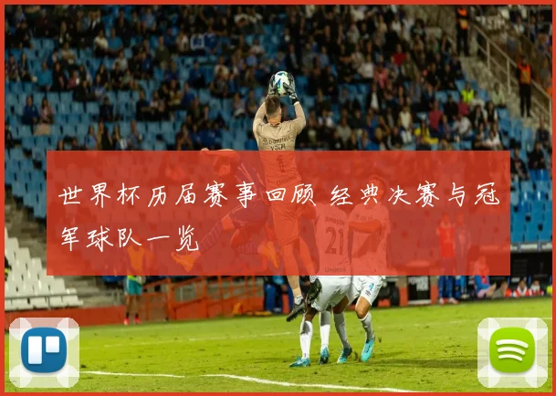 世界杯历届赛事回顾 经典决赛与冠军球队一览