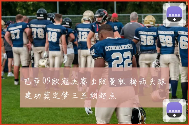 巴萨09欧冠决赛击败曼联 梅西头球建功奠定梦三王朝起点