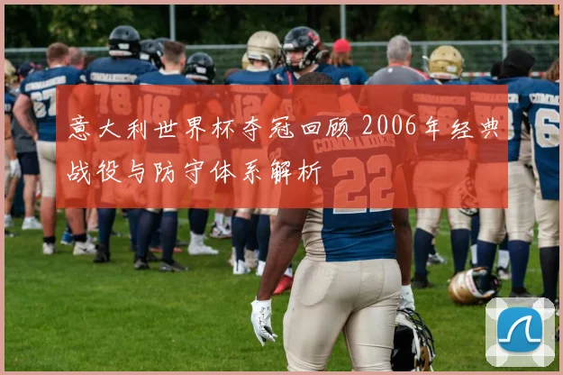 意大利世界杯夺冠回顾 2006年经典战役与防守体系解析