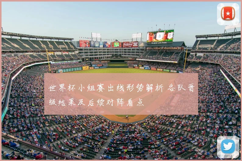 世界杯小组赛出线形势解析 各队晋级结果及后续对阵看点