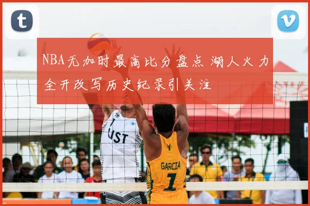 NBA无加时最高比分盘点 湖人火力全开改写历史纪录引关注