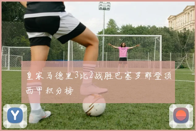 皇家马德里3比2战胜巴塞罗那登顶西甲积分榜