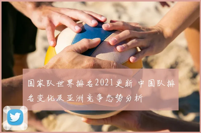 国家队世界排名2021更新 中国队排名变化及亚洲竞争态势分析