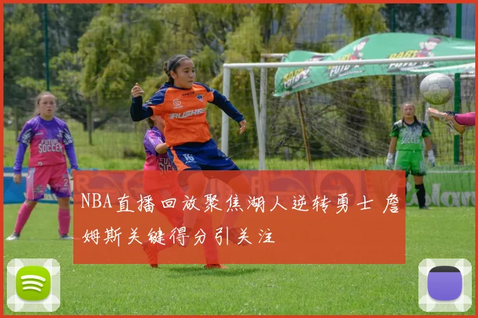 NBA直播回放聚焦湖人逆转勇士 詹姆斯关键得分引关注