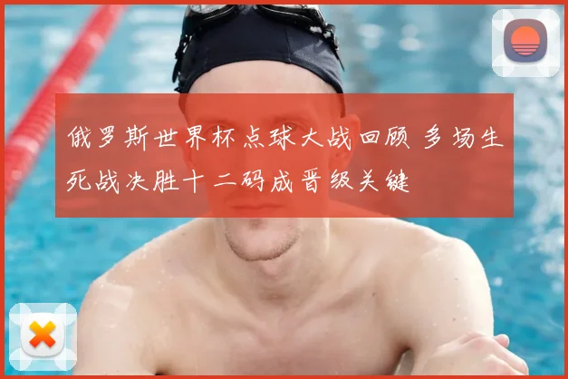 俄罗斯世界杯点球大战回顾 多场生死战决胜十二码成晋级关键