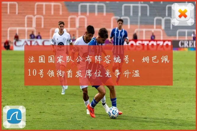 法国国家队公布阵容编号，姆巴佩10号领衔首发席位竞争升温