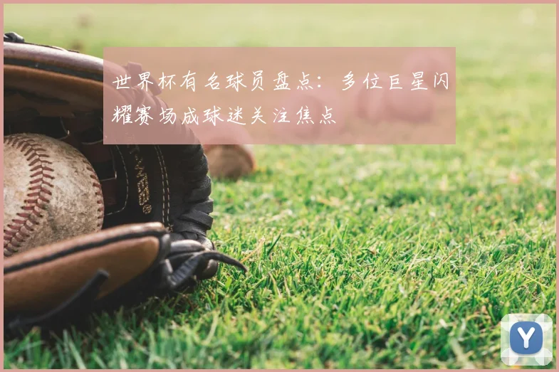 世界杯有名球员盘点：多位巨星闪耀赛场成球迷关注焦点
