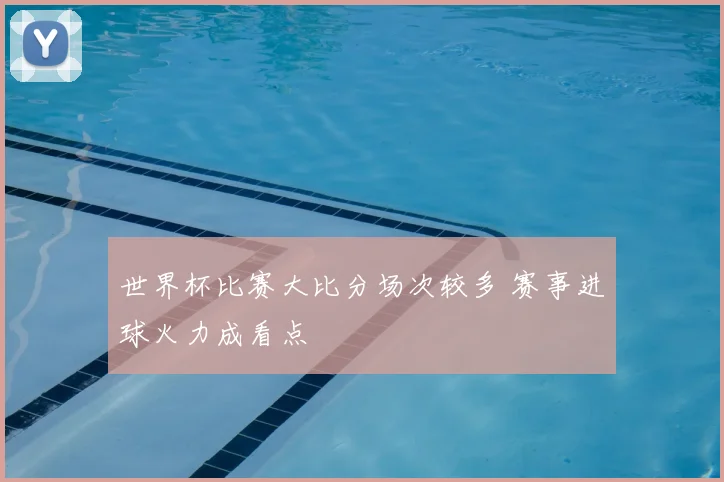 世界杯比赛大比分场次较多 赛事进球火力成看点