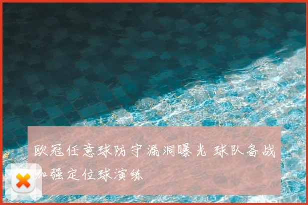 欧冠任意球防守漏洞曝光 球队备战加强定位球演练