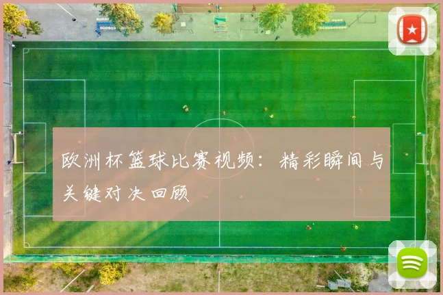 欧洲杯篮球比赛视频:精彩瞬间与关键对决回顾