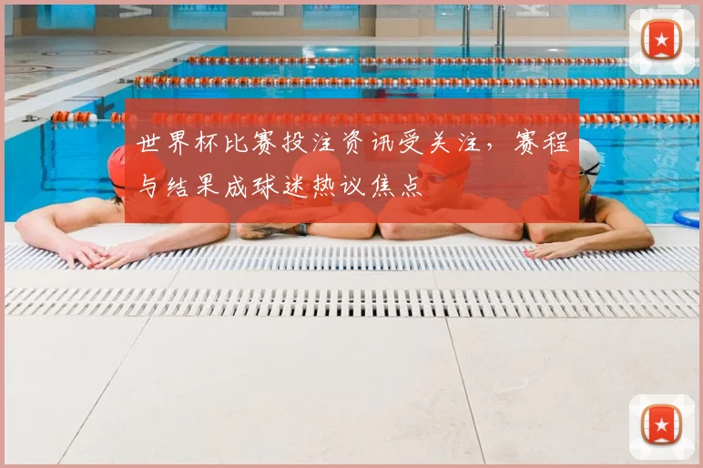 世界杯比赛投注资讯受关注，赛程与结果成球迷热议焦点