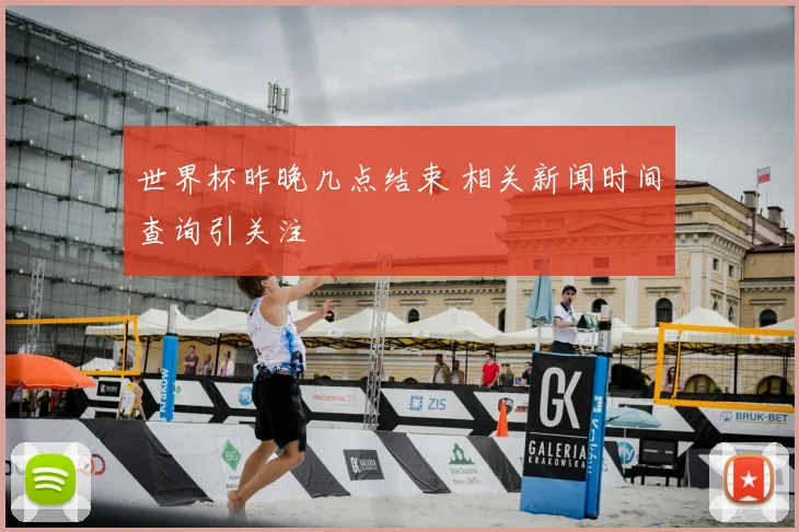 世界杯昨晚几点结束 相关新闻时间查询引关注