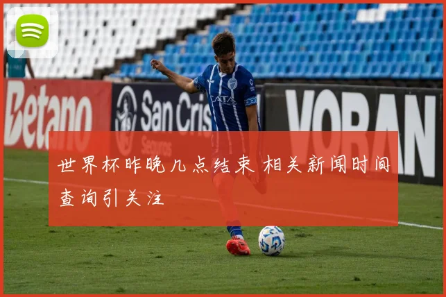 世界杯昨晚几点结束 相关新闻时间查询引关注
