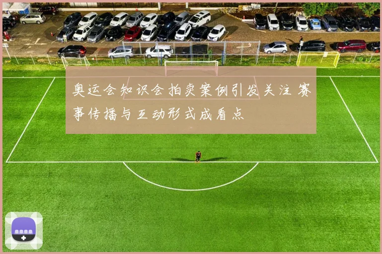 奥运会知识会拍卖案例引发关注 赛事传播与互动形式成看点