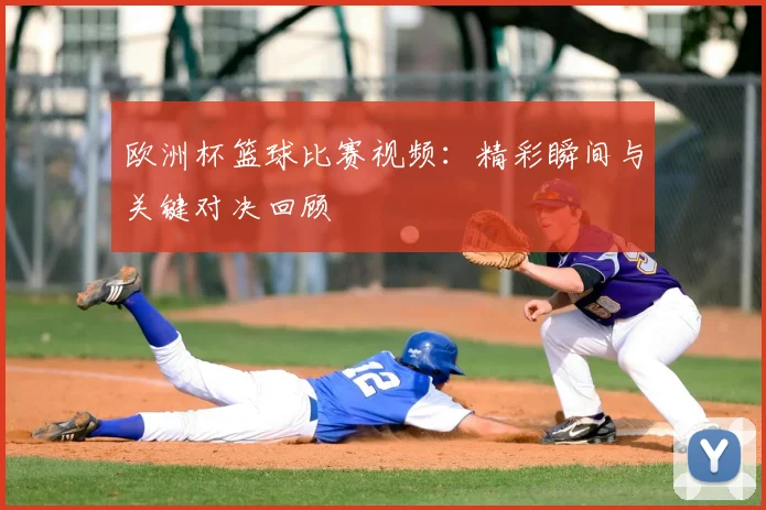 欧洲杯篮球比赛视频：精彩瞬间与关键对决回顾