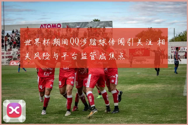 世界杯期间QQ涉赌球传闻引关注 相关风险与平台监管成焦点
