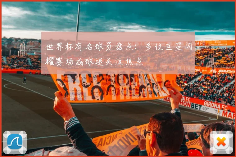 世界杯有名球员盘点：多位巨星闪耀赛场成球迷关注焦点