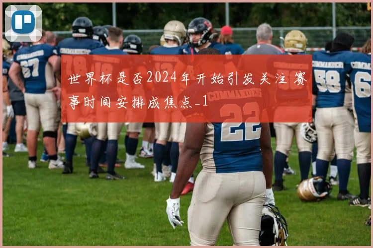 世界杯是否2024年开始引发关注 赛事时间安排成焦点_1