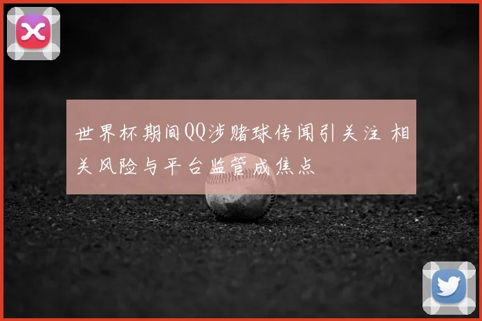 世界杯期间QQ涉赌球传闻引关注 相关风险与平台监管成焦点