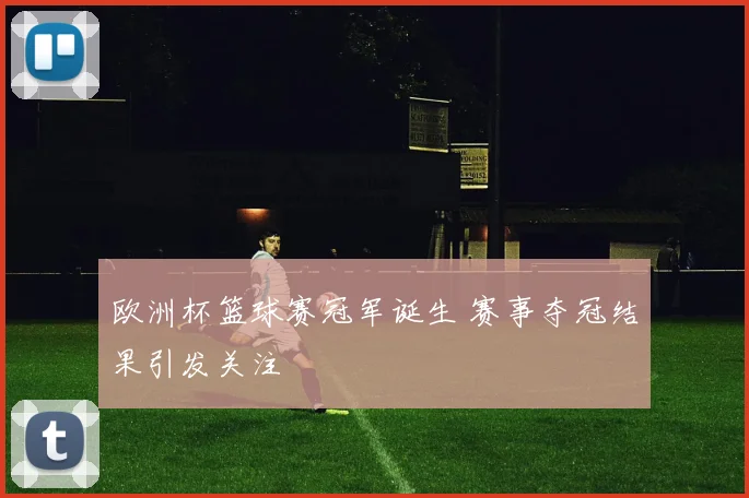 欧洲杯篮球赛冠军诞生 赛事夺冠结果引发关注