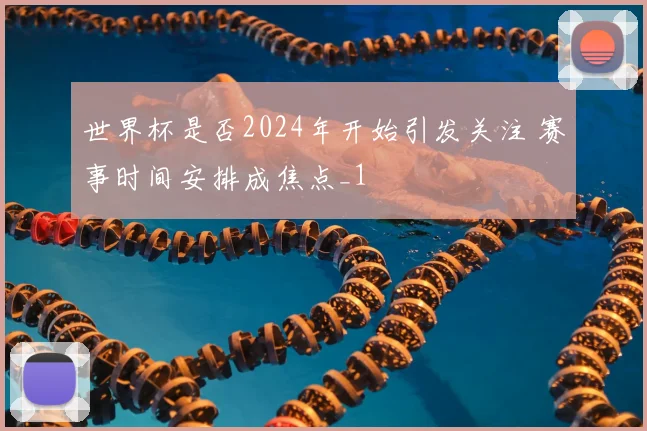 世界杯是否2024年开始引发关注 赛事时间安排成焦点_1