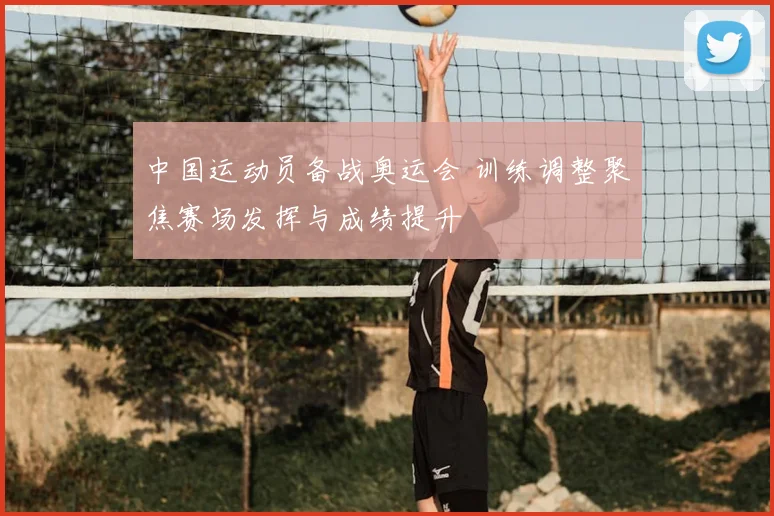 中国运动员备战奥运会 训练调整聚焦赛场发挥与成绩提升