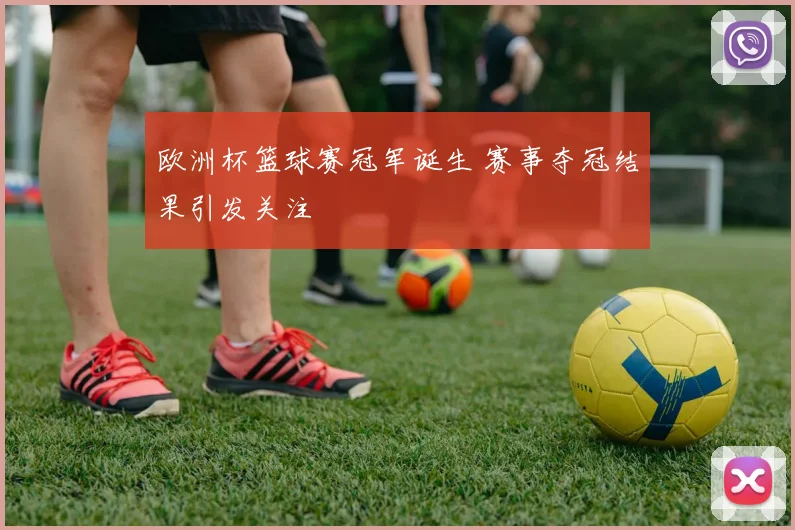 欧洲杯篮球赛冠军诞生 赛事夺冠结果引发关注